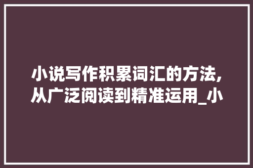 小说写作积累词汇的方法,从广泛阅读到精准运用_小说写作积累词汇的方法