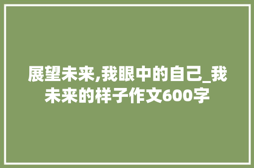 展望未来,我眼中的自己_我未来的样子作文600字