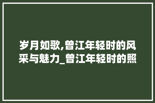 岁月如歌,曾江年轻时的风采与魅力_曾江年轻时的照片