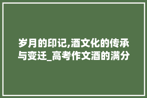 岁月的印记,酒文化的传承与变迁_高考作文酒的满分全篇没有一个酒