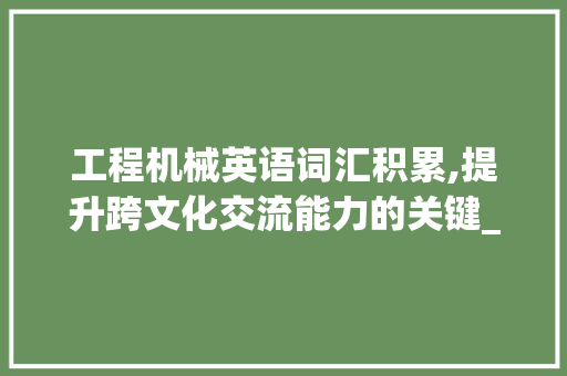 工程机械英语词汇积累,提升跨文化交流能力的关键_工程机械英语词汇积累