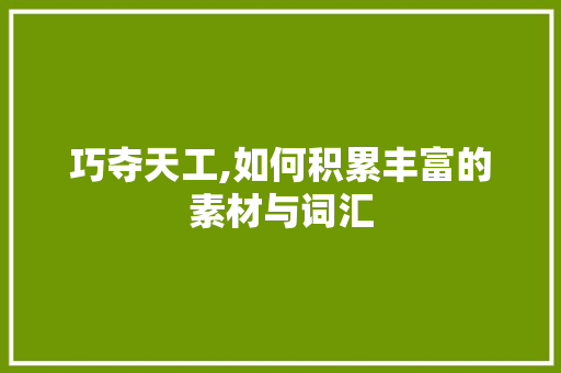 巧夺天工,如何积累丰富的素材与词汇，助力写作精进_如何积累好的素材和词汇