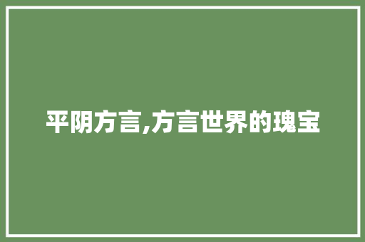 平阴方言,方言世界的瑰宝，地域文化的见证_平阴方言词汇积累