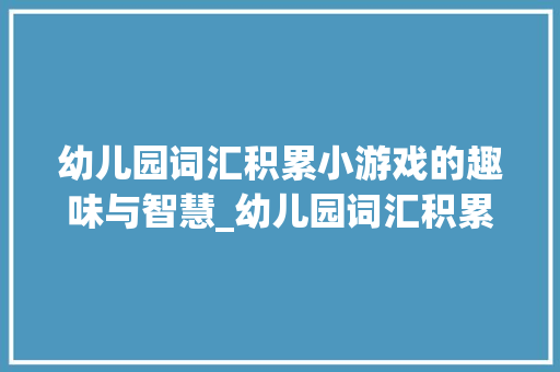 幼儿园词汇积累小游戏的趣味与智慧_幼儿园词汇积累的小游戏