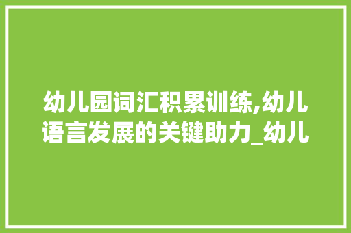 幼儿园词汇积累训练,幼儿语言发展的关键助力_幼儿园词汇积累训练题