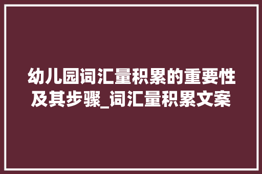 幼儿园词汇量积累的重要性及其步骤_词汇量积累文案幼儿园