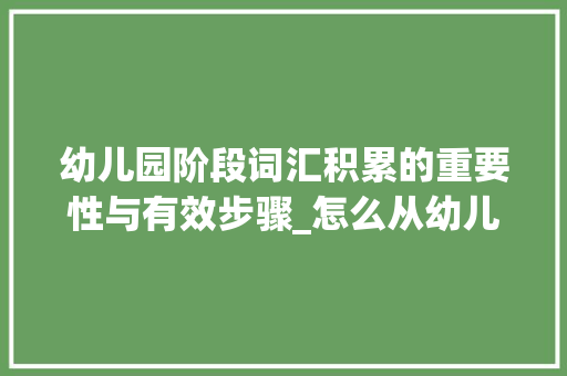 幼儿园阶段词汇积累的重要性与有效步骤_怎么从幼儿园积累词汇