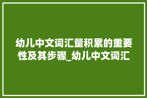 幼儿中文词汇量积累的重要性及其步骤_幼儿中文词汇量的积累