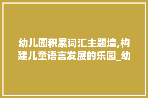 幼儿园积累词汇主题墙,构建儿童语言发展的乐园_幼儿园积累词汇主题墙