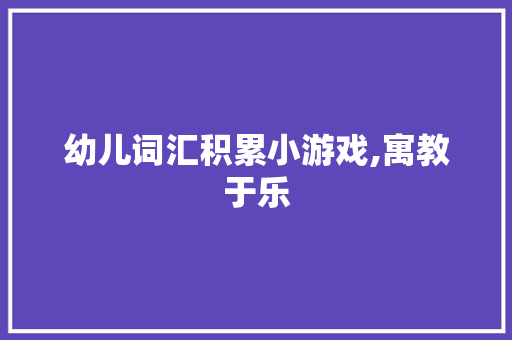 幼儿词汇积累小游戏,寓教于乐，助力孩子语言发展_幼儿积累词汇小游戏