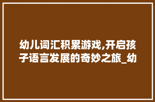 幼儿词汇积累游戏,开启孩子语言发展的奇妙之旅_幼儿词汇积累游戏