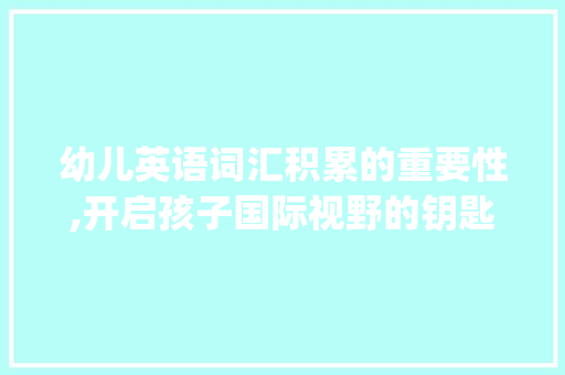 幼儿英语词汇积累的重要性,开启孩子国际视野的钥匙_幼儿英语积累词汇的好处