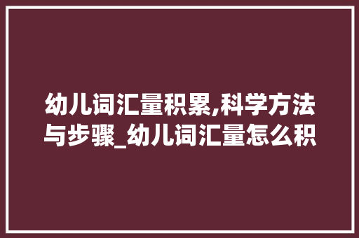 幼儿词汇量积累,科学方法与步骤_幼儿词汇量怎么积累