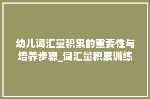 幼儿词汇量积累的重要性与培养步骤_词汇量积累训练幼儿