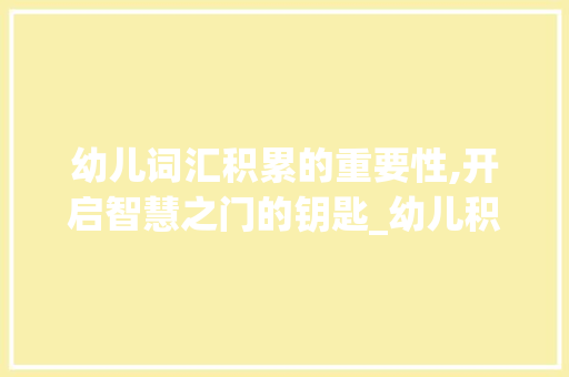 幼儿词汇积累的重要性,开启智慧之门的钥匙_幼儿积累词汇的好处