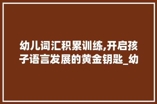 幼儿词汇积累训练,开启孩子语言发展的黄金钥匙_幼儿词汇积累训练