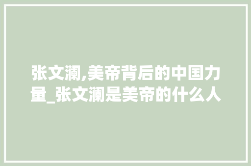 张文澜,美帝背后的中国力量_张文澜是美帝的什么人