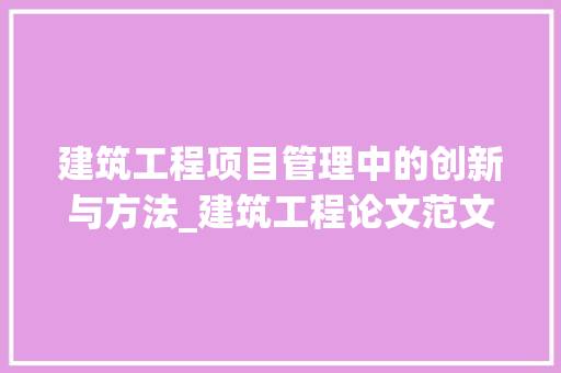 建筑工程项目管理中的创新与方法_建筑工程论文范文参考