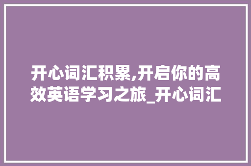 开心词汇积累,开启你的高效英语学习之旅_开心词汇积累素材app