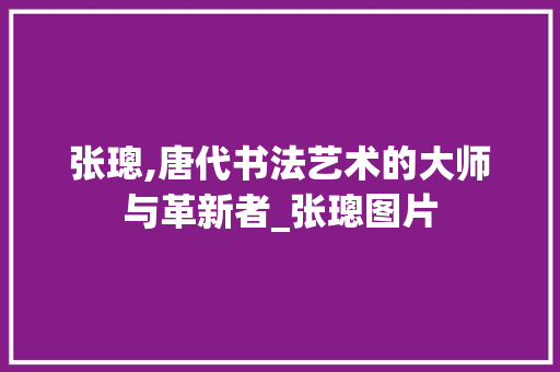 张璁,唐代书法艺术的大师与革新者_张璁图片