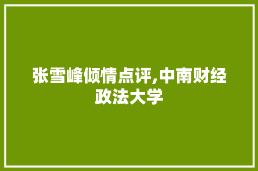 张雪峰倾情点评,中南财经政法大学，财经法学领域的璀璨明珠_张雪峰介绍中南财经政法大学