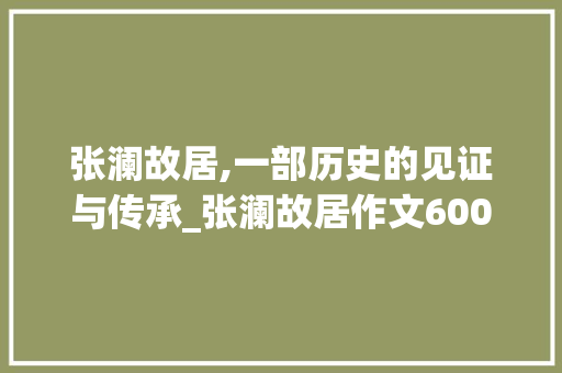 张澜故居,一部历史的见证与传承_张澜故居作文600字