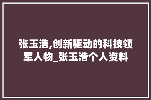 张玉浩,创新驱动的科技领军人物_张玉浩个人资料