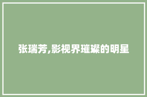 张瑞芳,影视界璀璨的明星，艺术道路上的永恒追求_张瑞芳百度百科