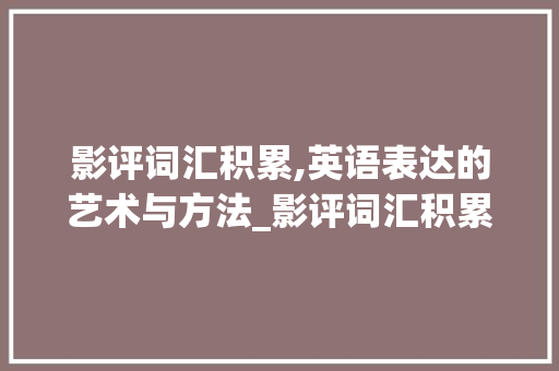 影评词汇积累,英语表达的艺术与方法_影评词汇积累英语怎么说