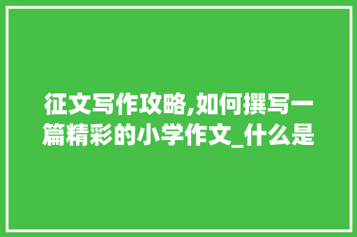 征文写作攻略,如何撰写一篇精彩的小学作文_什么是征文征文怎么写小学