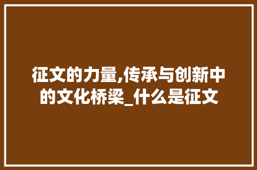 征文的力量,传承与创新中的文化桥梁_什么是征文