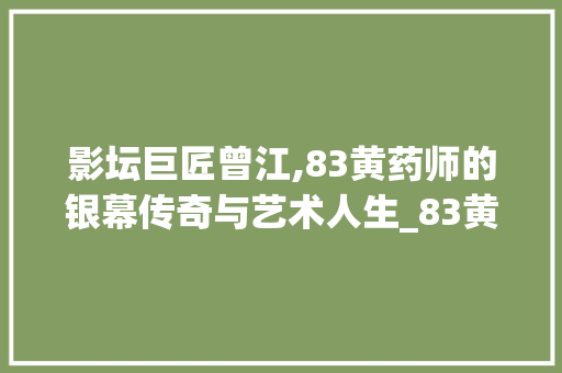 影坛巨匠曾江,83黄药师的银幕传奇与艺术人生_83黄药师扮演者曾江