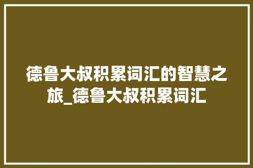 德鲁大叔积累词汇的智慧之旅_德鲁大叔积累词汇