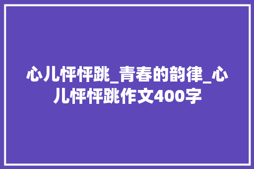 心儿怦怦跳_青春的韵律_心儿怦怦跳作文400字