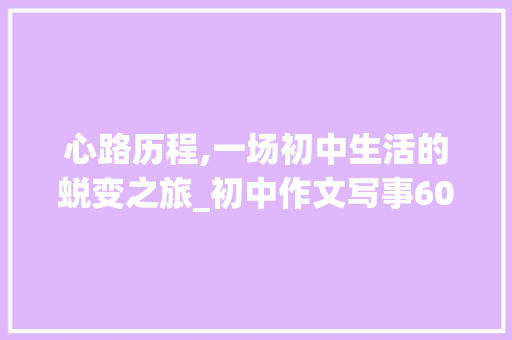 心路历程,一场初中生活的蜕变之旅_初中作文写事600字优秀作文