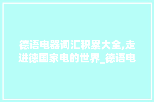 德语电器词汇积累大全,走进德国家电的世界_德语电器词汇积累大全