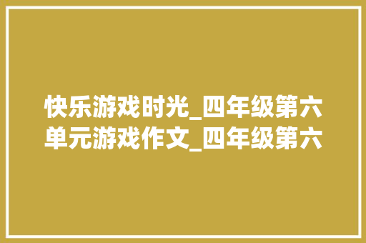 快乐游戏时光_四年级第六单元游戏作文_四年级第六单元写游戏的作文