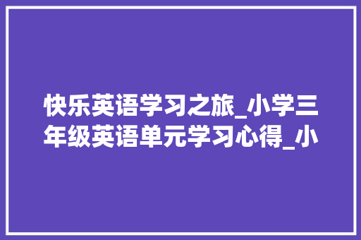 快乐英语学习之旅_小学三年级英语单元学习心得_小学三年级英语电子课本一单元