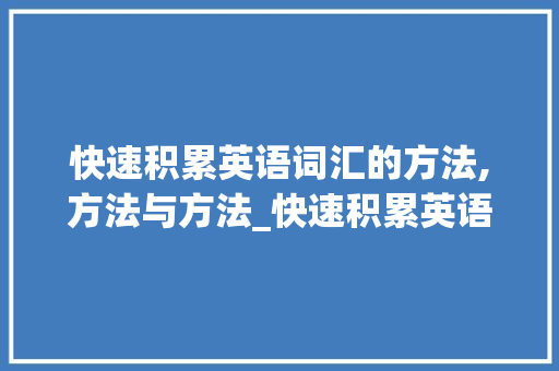 快速积累英语词汇的方法,方法与方法_快速积累英语词汇方法