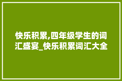 快乐积累,四年级学生的词汇盛宴_快乐积累词汇大全四年级