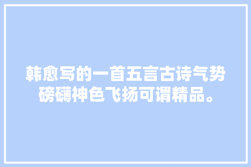 韩愈写的一首五言古诗气势磅礴神色飞扬可谓精品。