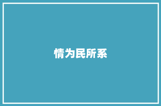 情为民所系，民之所向_新时代党的群众路线的方法与探索_情为民所系及民之所向