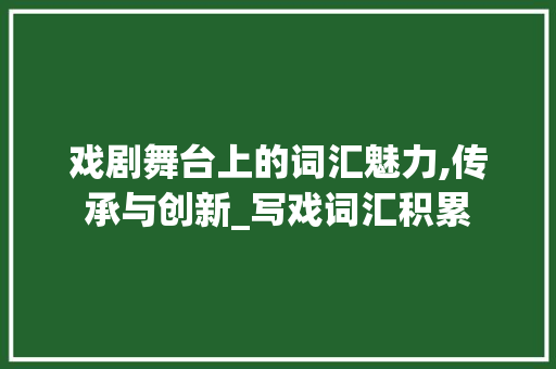 戏剧舞台上的词汇魅力,传承与创新_写戏词汇积累