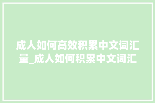 成人如何高效积累中文词汇量_成人如何积累中文词汇量