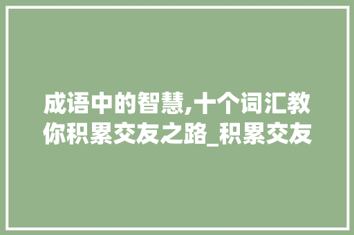 成语中的智慧,十个词汇教你积累交友之路_积累交友的成语十个词汇