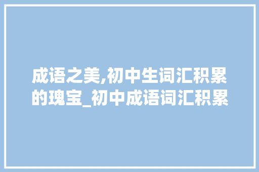 成语之美,初中生词汇积累的瑰宝_初中成语词汇积累大全