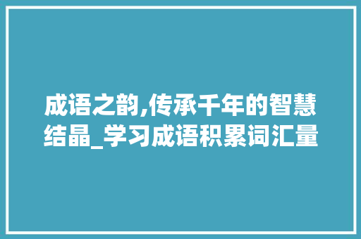 成语之韵,传承千年的智慧结晶_学习成语积累词汇量