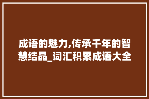 成语的魅力,传承千年的智慧结晶_词汇积累成语大全推荐