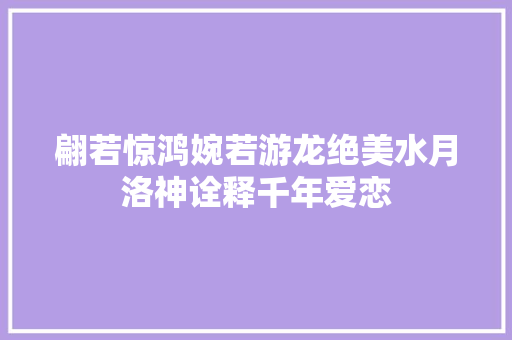 翩若惊鸿婉若游龙绝美水月洛神诠释千年爱恋