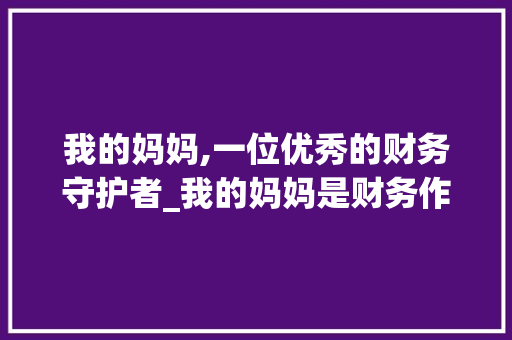 我的妈妈,一位优秀的财务守护者_我的妈妈是财务作文400字